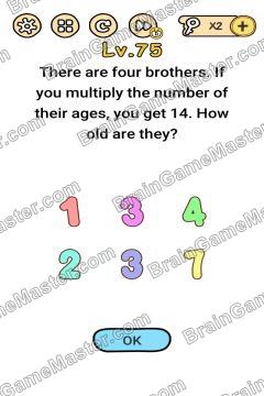 Answer Brain Boom There are four brothers. If you multiply the number of their ages, you get 14. How old are they? Level 75