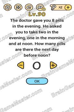 Answer Brain Boom The doctor gave you 8 pills in the evening. He asked you to take two in the eveing, one in morning and at noon. How many pills are the next day before noon? Level 90